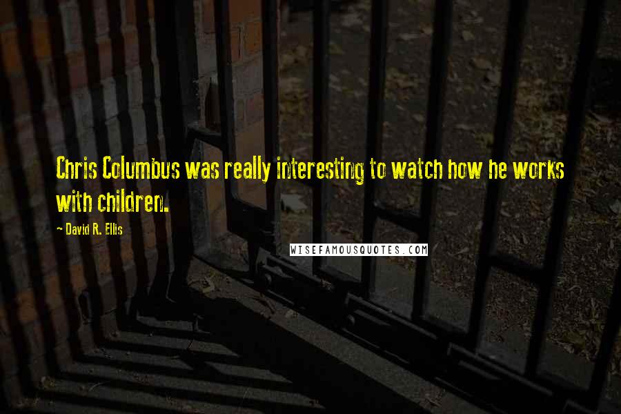 David R. Ellis Quotes: Chris Columbus was really interesting to watch how he works with children.