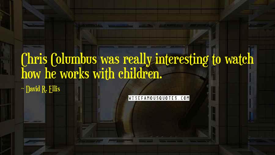 David R. Ellis Quotes: Chris Columbus was really interesting to watch how he works with children.