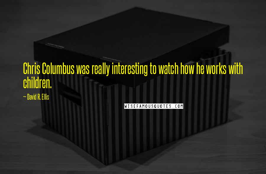 David R. Ellis Quotes: Chris Columbus was really interesting to watch how he works with children.