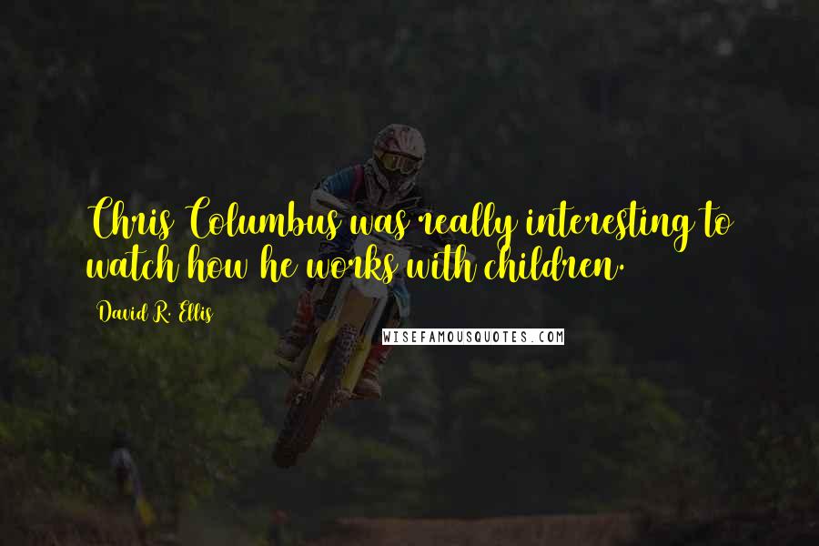 David R. Ellis Quotes: Chris Columbus was really interesting to watch how he works with children.