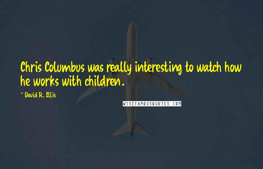 David R. Ellis Quotes: Chris Columbus was really interesting to watch how he works with children.