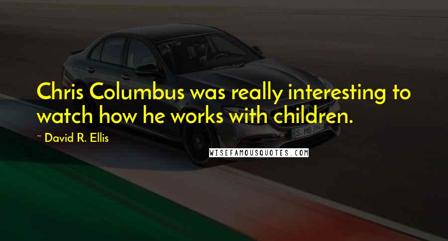 David R. Ellis Quotes: Chris Columbus was really interesting to watch how he works with children.