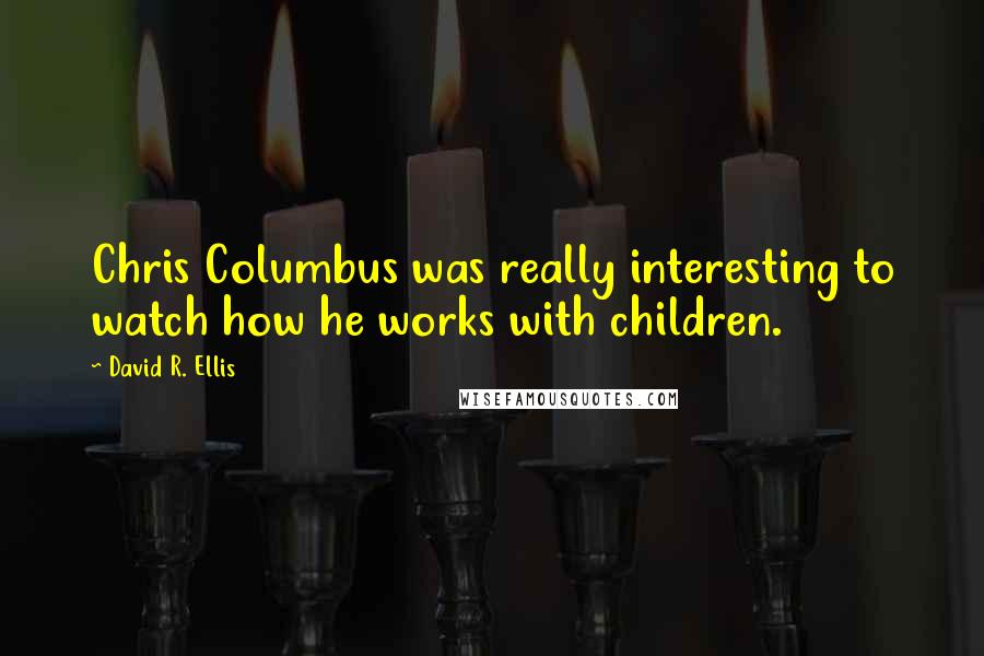 David R. Ellis Quotes: Chris Columbus was really interesting to watch how he works with children.