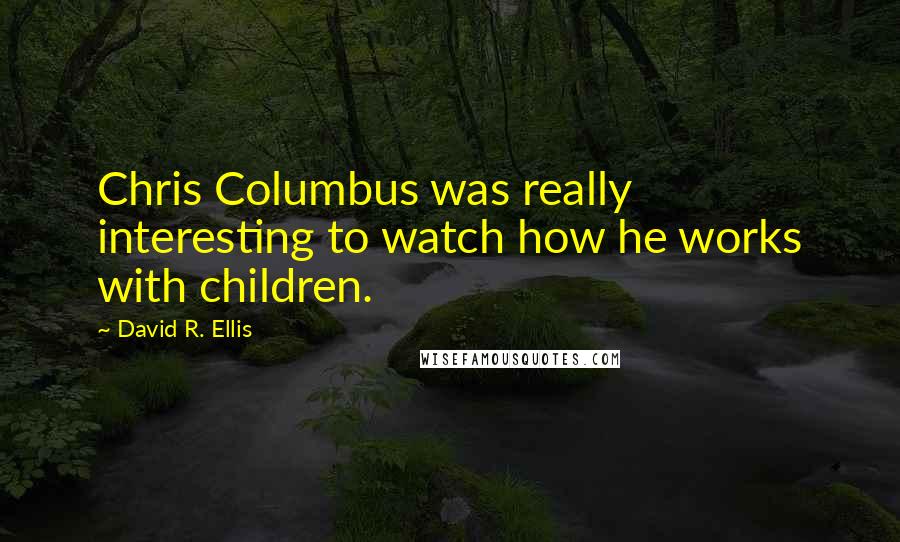 David R. Ellis Quotes: Chris Columbus was really interesting to watch how he works with children.