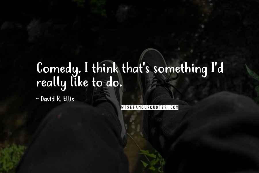 David R. Ellis Quotes: Comedy. I think that's something I'd really like to do.