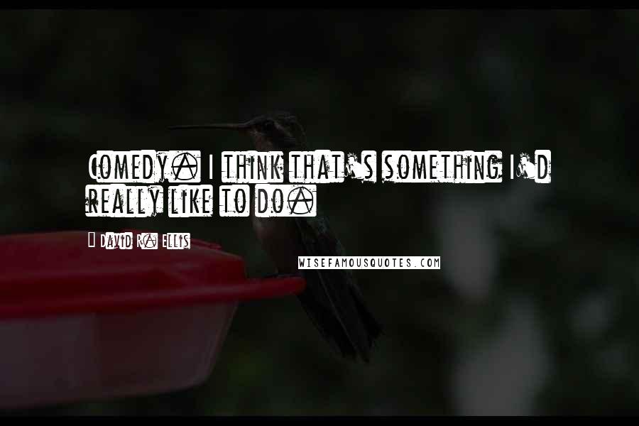 David R. Ellis Quotes: Comedy. I think that's something I'd really like to do.