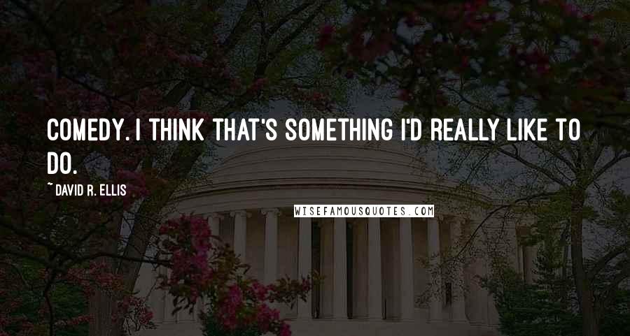 David R. Ellis Quotes: Comedy. I think that's something I'd really like to do.