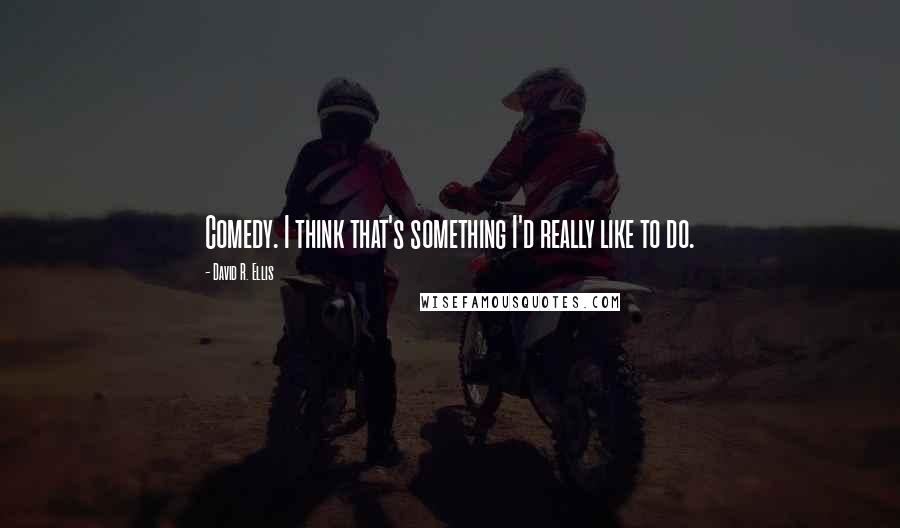 David R. Ellis Quotes: Comedy. I think that's something I'd really like to do.