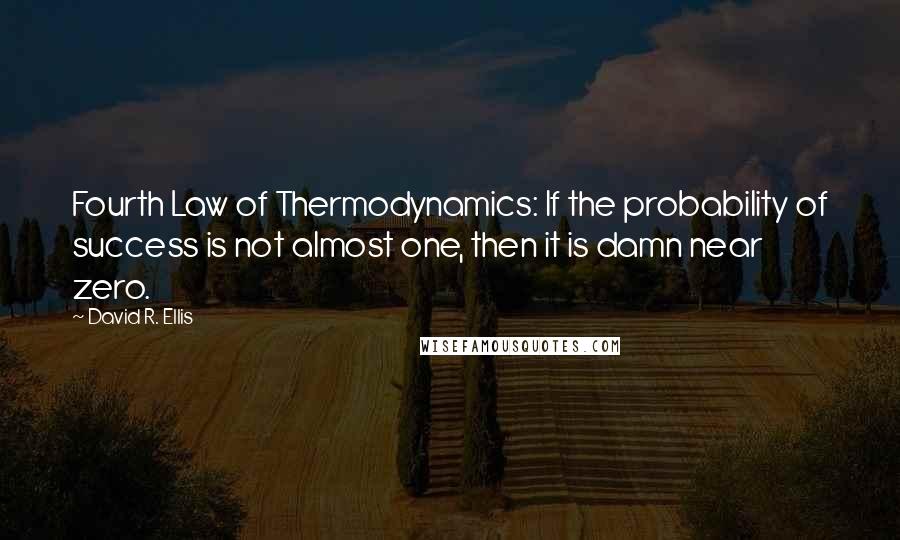 David R. Ellis Quotes: Fourth Law of Thermodynamics: If the probability of success is not almost one, then it is damn near zero.