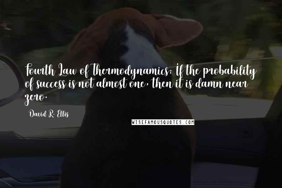 David R. Ellis Quotes: Fourth Law of Thermodynamics: If the probability of success is not almost one, then it is damn near zero.