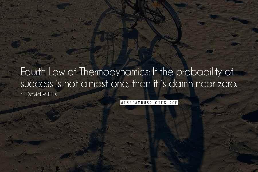 David R. Ellis Quotes: Fourth Law of Thermodynamics: If the probability of success is not almost one, then it is damn near zero.