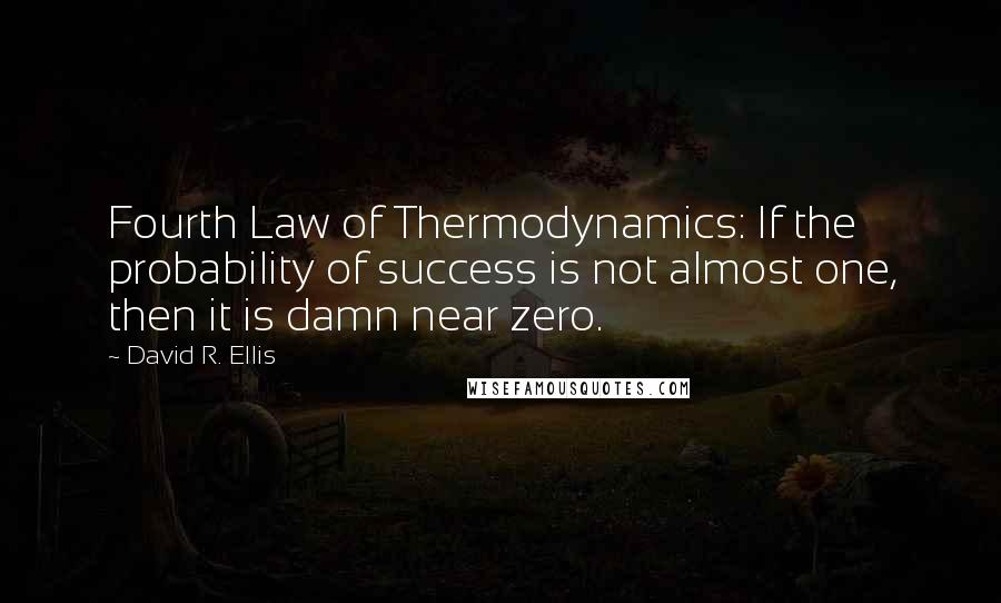 David R. Ellis Quotes: Fourth Law of Thermodynamics: If the probability of success is not almost one, then it is damn near zero.