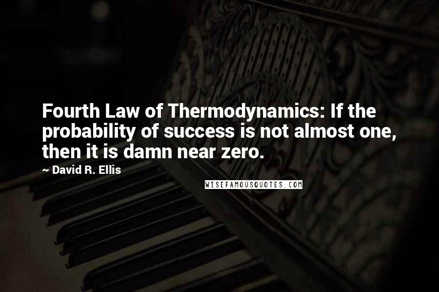 David R. Ellis Quotes: Fourth Law of Thermodynamics: If the probability of success is not almost one, then it is damn near zero.