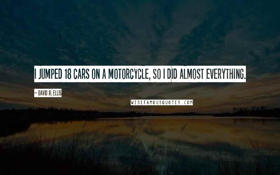 David R. Ellis Quotes: I jumped 18 cars on a motorcycle, so I did almost everything.