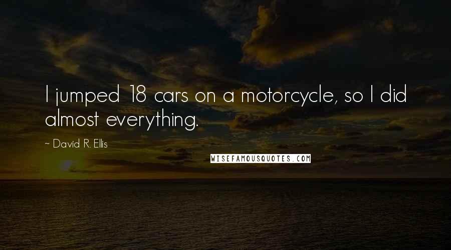 David R. Ellis Quotes: I jumped 18 cars on a motorcycle, so I did almost everything.