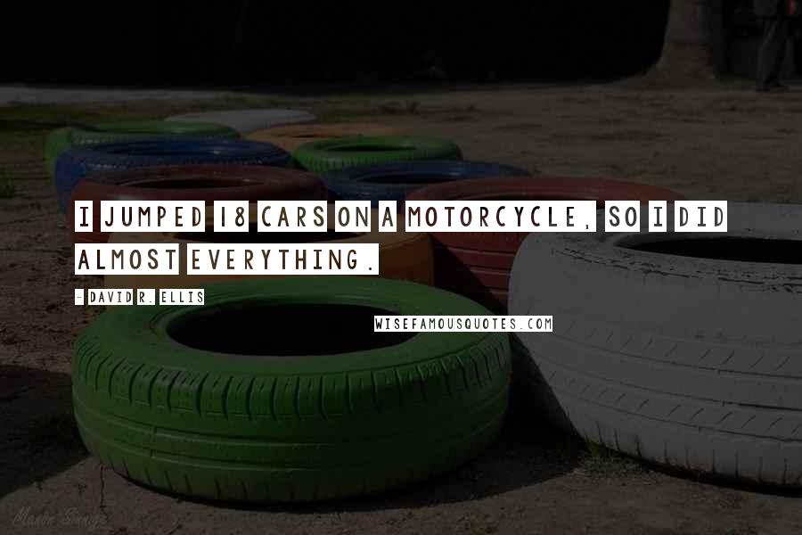 David R. Ellis Quotes: I jumped 18 cars on a motorcycle, so I did almost everything.