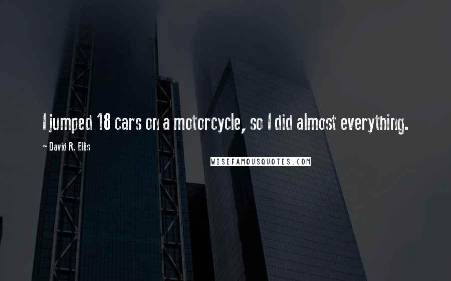 David R. Ellis Quotes: I jumped 18 cars on a motorcycle, so I did almost everything.