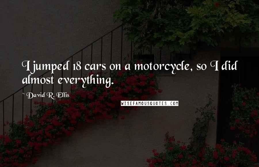 David R. Ellis Quotes: I jumped 18 cars on a motorcycle, so I did almost everything.