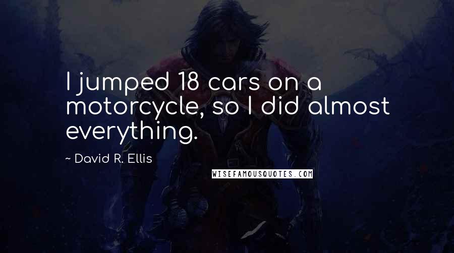 David R. Ellis Quotes: I jumped 18 cars on a motorcycle, so I did almost everything.