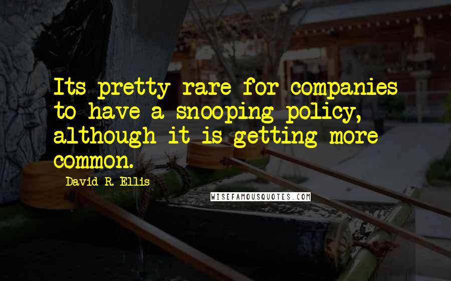David R. Ellis Quotes: Its pretty rare for companies to have a snooping policy, although it is getting more common.