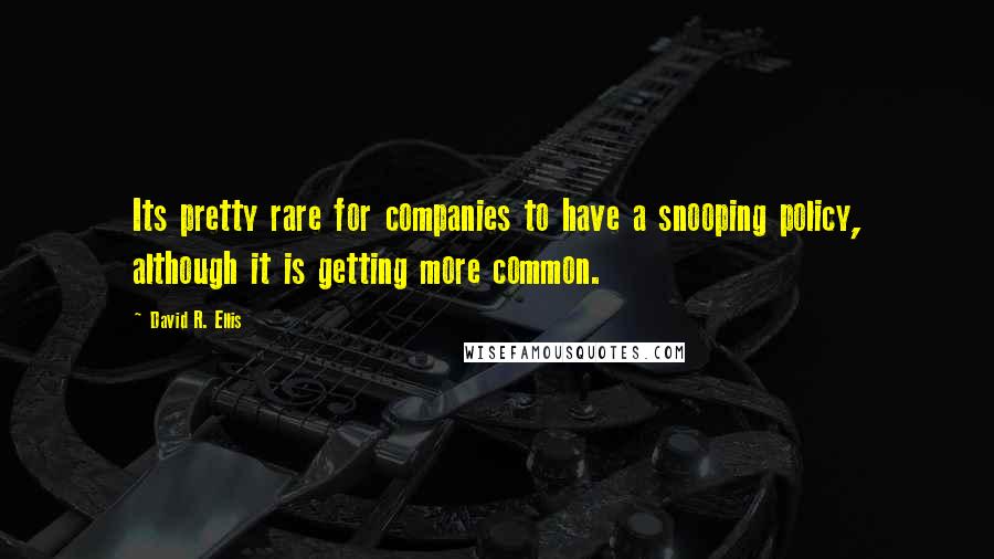 David R. Ellis Quotes: Its pretty rare for companies to have a snooping policy, although it is getting more common.