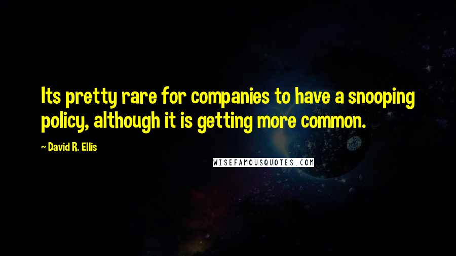 David R. Ellis Quotes: Its pretty rare for companies to have a snooping policy, although it is getting more common.