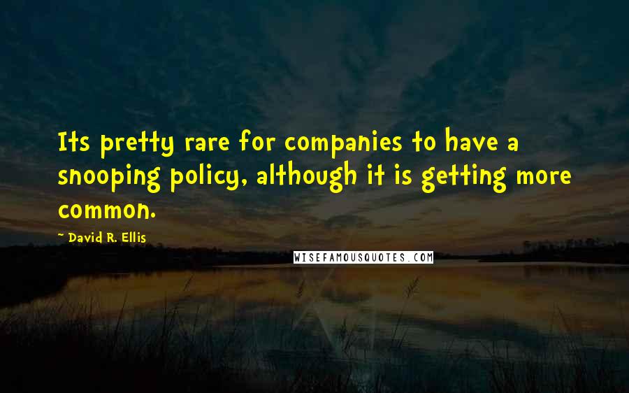 David R. Ellis Quotes: Its pretty rare for companies to have a snooping policy, although it is getting more common.
