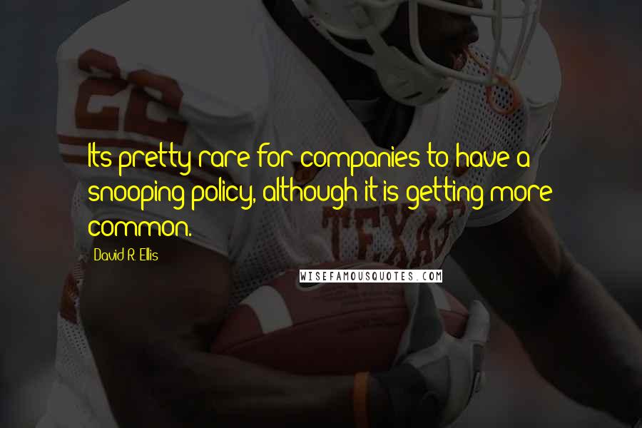 David R. Ellis Quotes: Its pretty rare for companies to have a snooping policy, although it is getting more common.