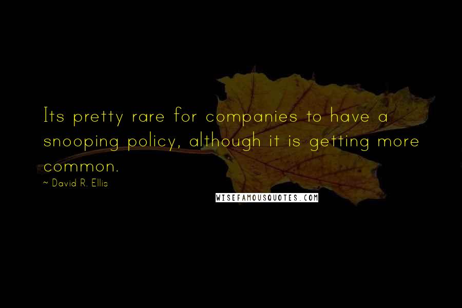 David R. Ellis Quotes: Its pretty rare for companies to have a snooping policy, although it is getting more common.