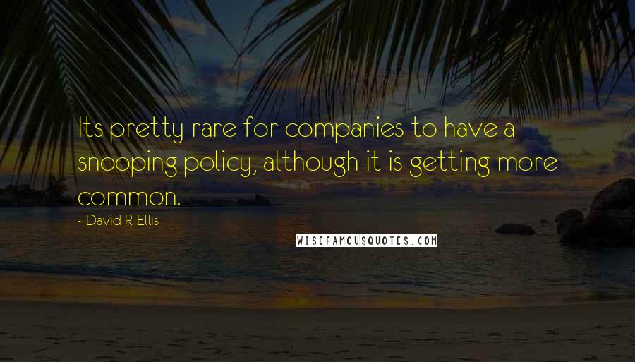 David R. Ellis Quotes: Its pretty rare for companies to have a snooping policy, although it is getting more common.