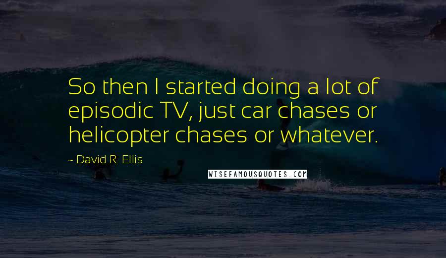 David R. Ellis Quotes: So then I started doing a lot of episodic TV, just car chases or helicopter chases or whatever.