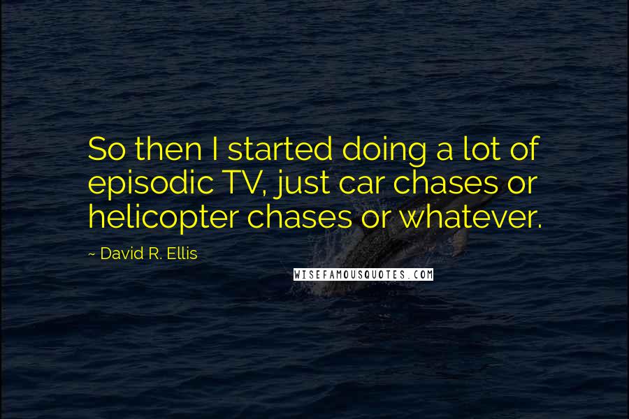 David R. Ellis Quotes: So then I started doing a lot of episodic TV, just car chases or helicopter chases or whatever.