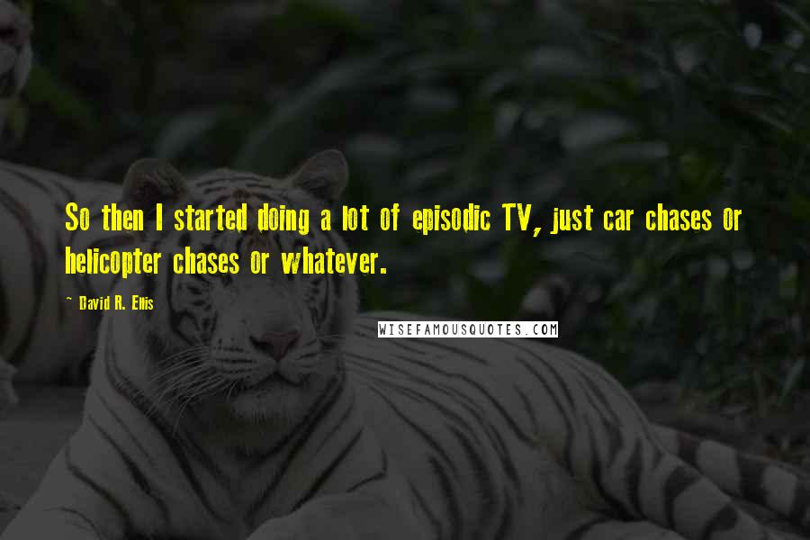 David R. Ellis Quotes: So then I started doing a lot of episodic TV, just car chases or helicopter chases or whatever.