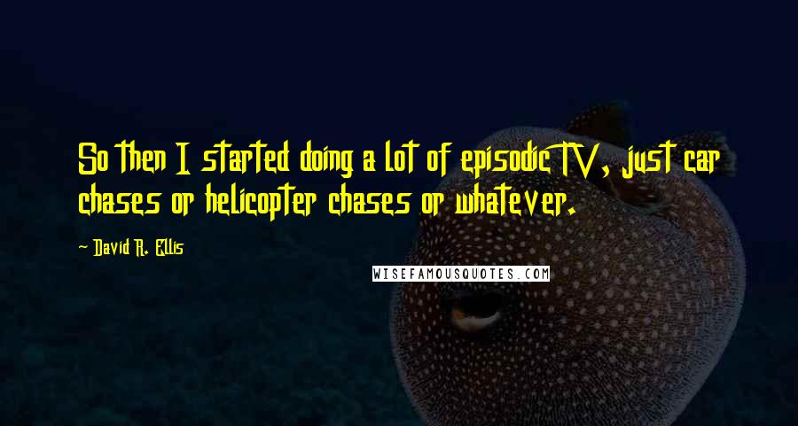 David R. Ellis Quotes: So then I started doing a lot of episodic TV, just car chases or helicopter chases or whatever.