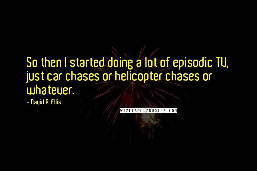 David R. Ellis Quotes: So then I started doing a lot of episodic TV, just car chases or helicopter chases or whatever.