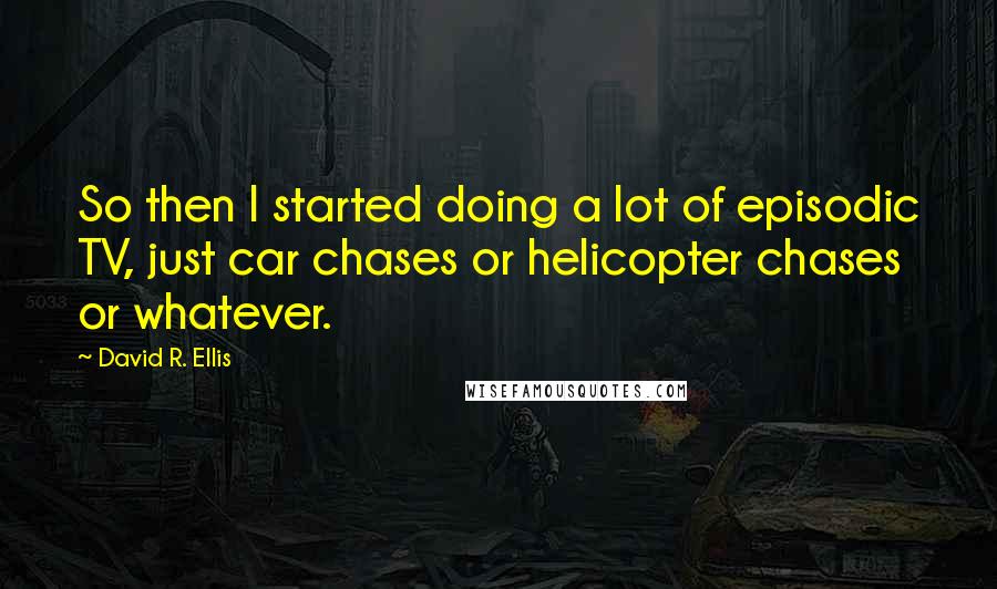 David R. Ellis Quotes: So then I started doing a lot of episodic TV, just car chases or helicopter chases or whatever.