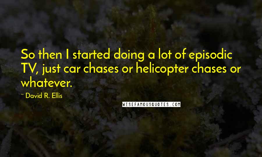 David R. Ellis Quotes: So then I started doing a lot of episodic TV, just car chases or helicopter chases or whatever.