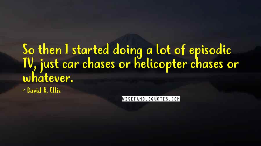 David R. Ellis Quotes: So then I started doing a lot of episodic TV, just car chases or helicopter chases or whatever.