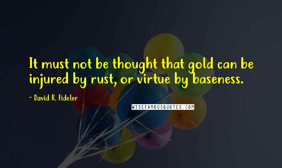 David R. Fideler Quotes: It must not be thought that gold can be injured by rust, or virtue by baseness.