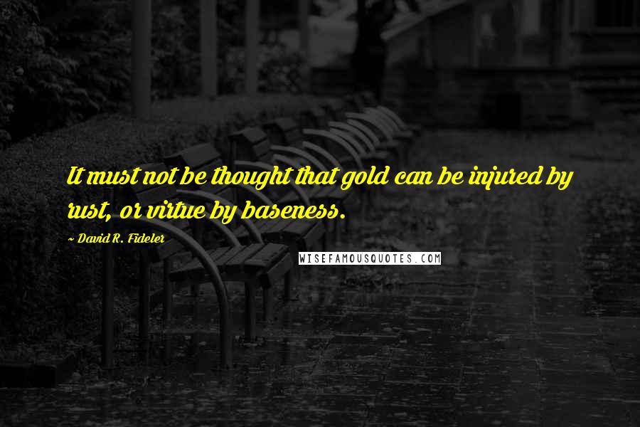 David R. Fideler Quotes: It must not be thought that gold can be injured by rust, or virtue by baseness.