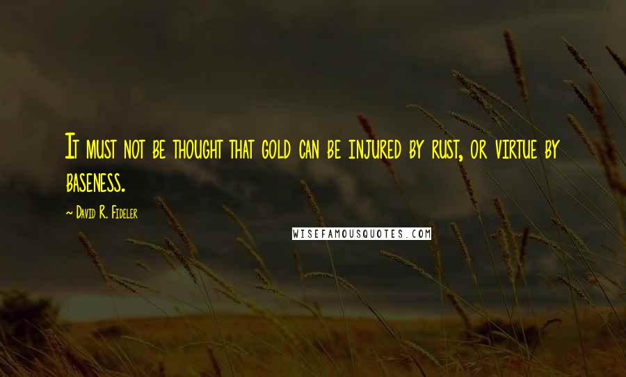 David R. Fideler Quotes: It must not be thought that gold can be injured by rust, or virtue by baseness.