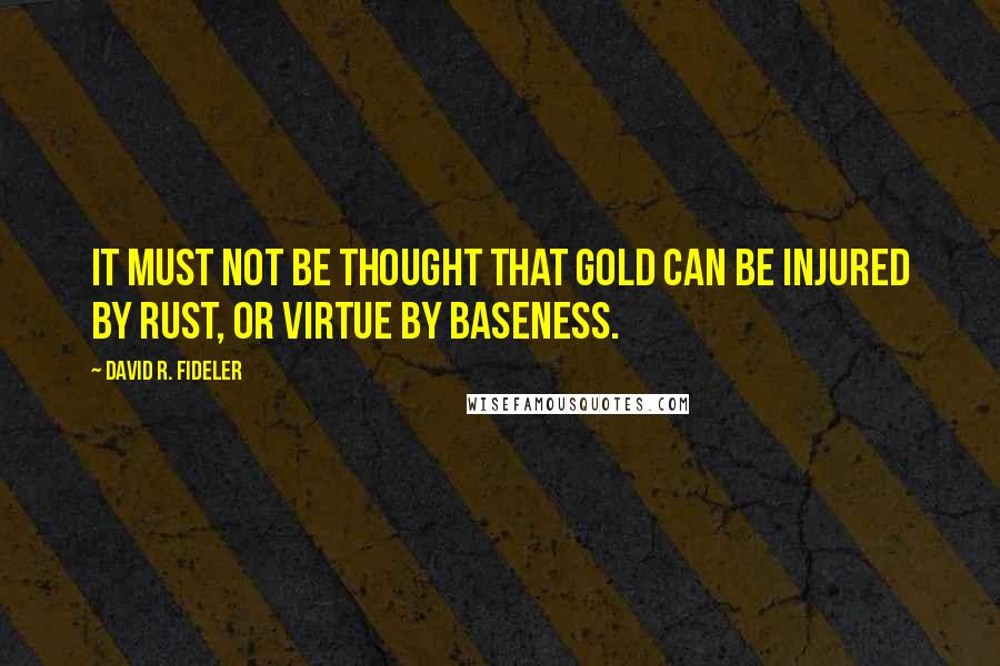 David R. Fideler Quotes: It must not be thought that gold can be injured by rust, or virtue by baseness.