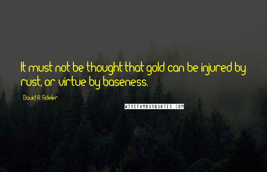 David R. Fideler Quotes: It must not be thought that gold can be injured by rust, or virtue by baseness.