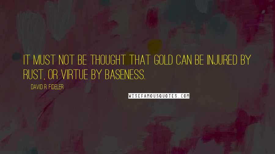 David R. Fideler Quotes: It must not be thought that gold can be injured by rust, or virtue by baseness.