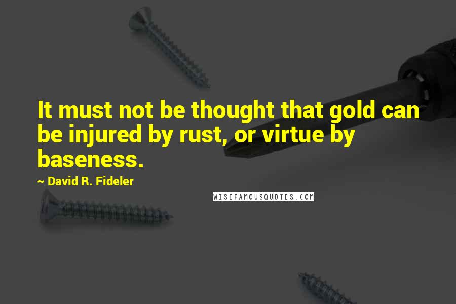 David R. Fideler Quotes: It must not be thought that gold can be injured by rust, or virtue by baseness.