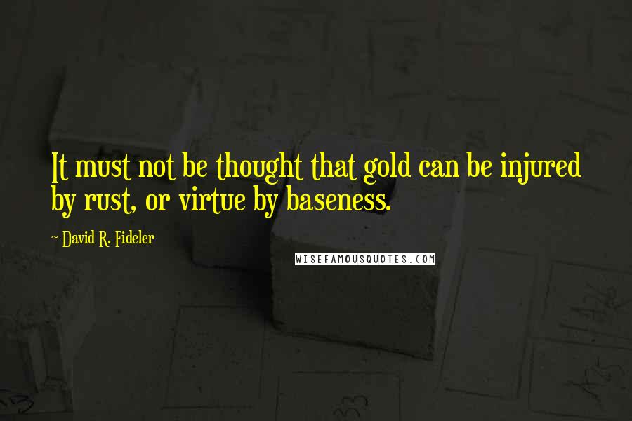 David R. Fideler Quotes: It must not be thought that gold can be injured by rust, or virtue by baseness.