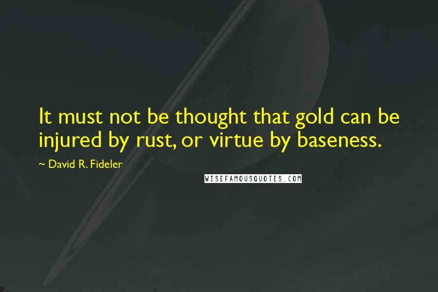 David R. Fideler Quotes: It must not be thought that gold can be injured by rust, or virtue by baseness.