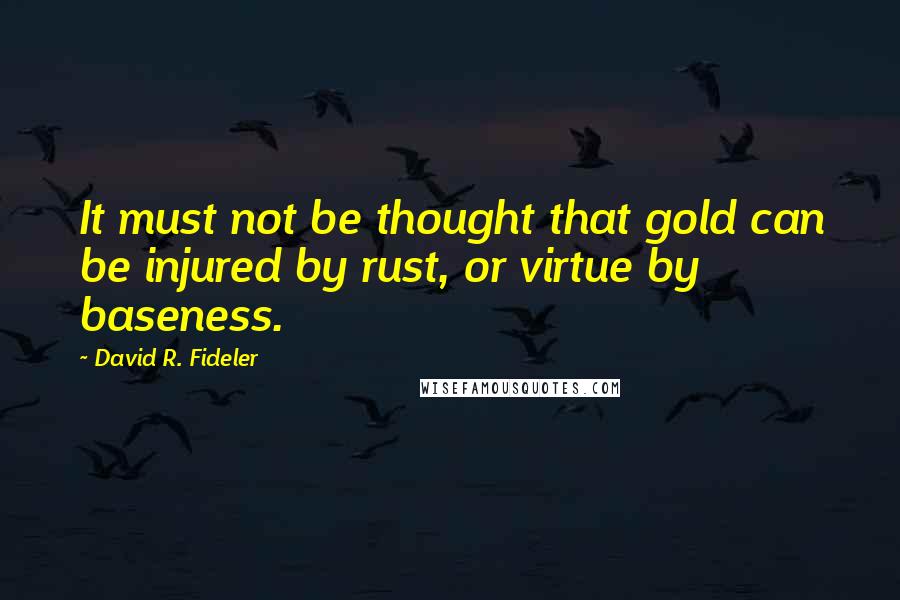 David R. Fideler Quotes: It must not be thought that gold can be injured by rust, or virtue by baseness.