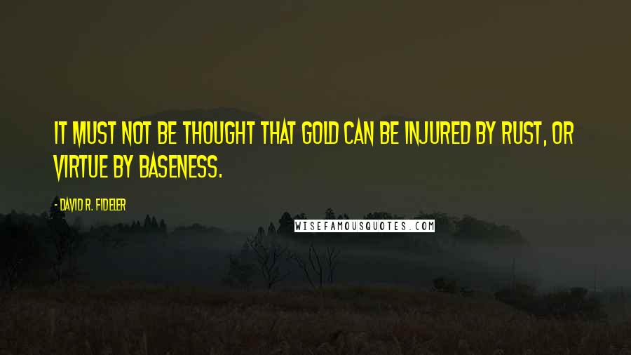 David R. Fideler Quotes: It must not be thought that gold can be injured by rust, or virtue by baseness.
