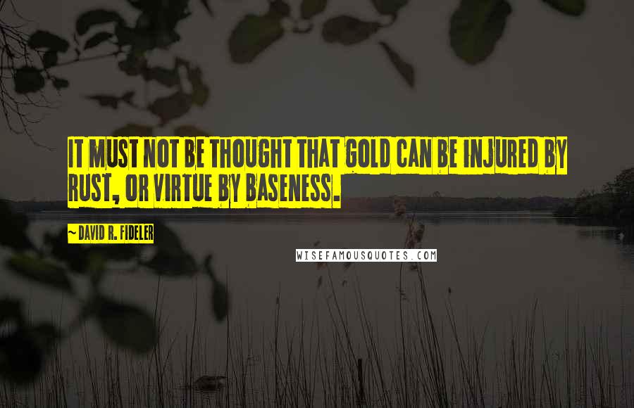 David R. Fideler Quotes: It must not be thought that gold can be injured by rust, or virtue by baseness.